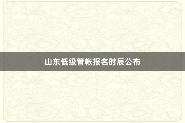 山东低级管帐报名时辰公布