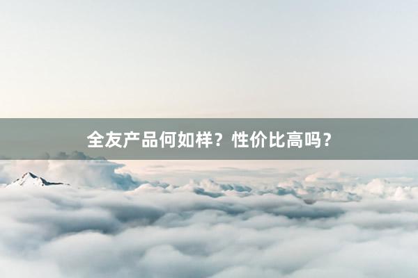 全友产品何如样？性价比高吗？