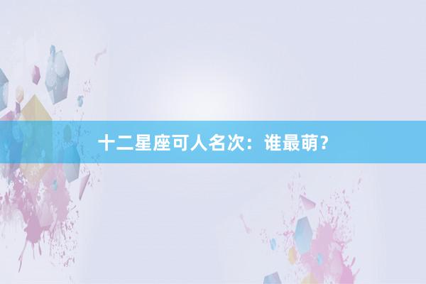 十二星座可人名次：谁最萌？