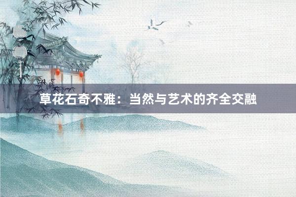 草花石奇不雅：当然与艺术的齐全交融